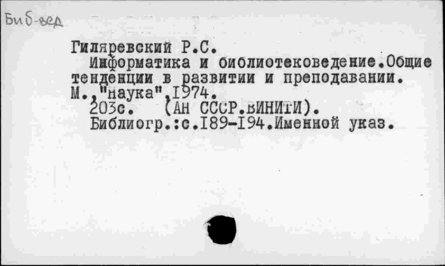 ﻿Гиляревский P.O.
информатика и библиотековедение.Общие тенденции в развитии и преподавании. М.. ’’паука”. 1974.
203с. (АН ССОР.пйНИхИ).
Библиогр.:с.189-194.Именной указ.